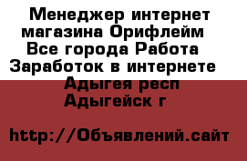 Менеджер интернет-магазина Орифлейм - Все города Работа » Заработок в интернете   . Адыгея респ.,Адыгейск г.